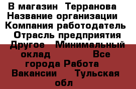 В магазин "Терранова › Название организации ­ Компания-работодатель › Отрасль предприятия ­ Другое › Минимальный оклад ­ 15 000 - Все города Работа » Вакансии   . Тульская обл.